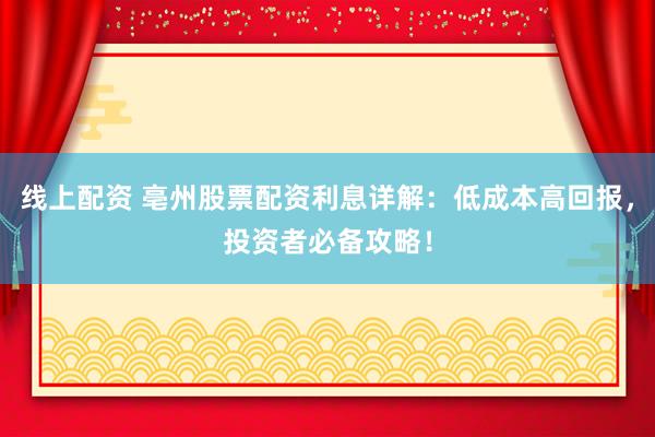 线上配资 亳州股票配资利息详解：低成本高回报，投资者必备攻略！