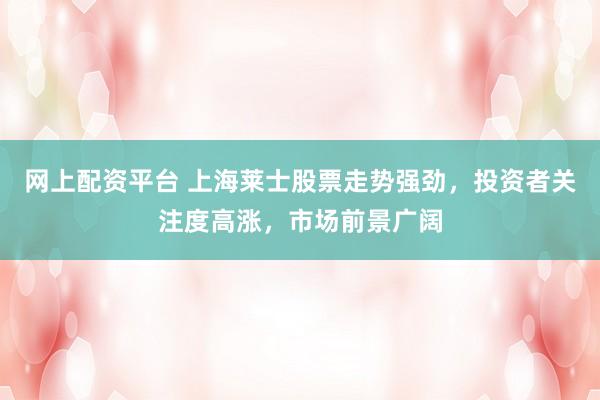 网上配资平台 上海莱士股票走势强劲，投资者关注度高涨，市场前景广阔