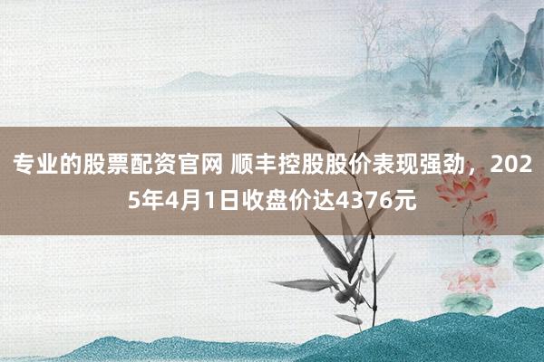 专业的股票配资官网 顺丰控股股价表现强劲，2025年4月1日收盘价达4376元