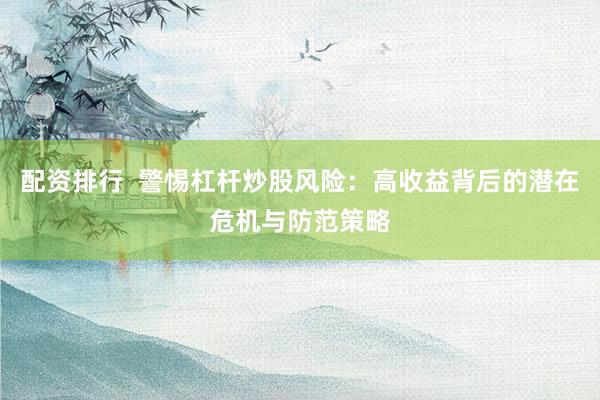 配资排行  警惕杠杆炒股风险：高收益背后的潜在危机与防范策略