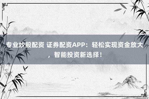 专业炒股配资 证券配资APP：轻松实现资金放大，智能投资新选择！