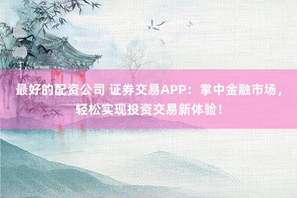 最好的配资公司 证券交易APP：掌中金融市场，轻松实现投资交易新体验！