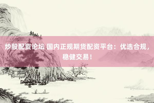 炒股配资论坛 国内正规期货配资平台：优选合规，稳健交易！