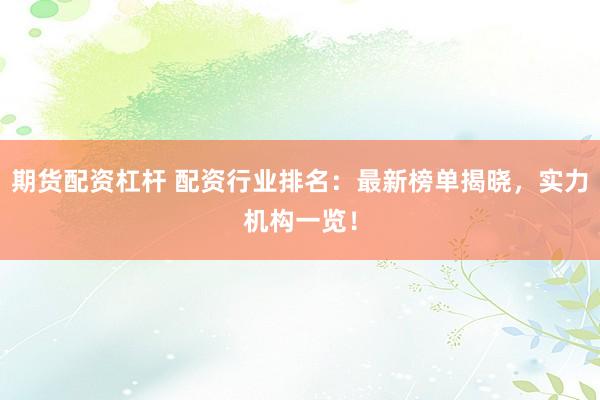 期货配资杠杆 配资行业排名：最新榜单揭晓，实力机构一览！