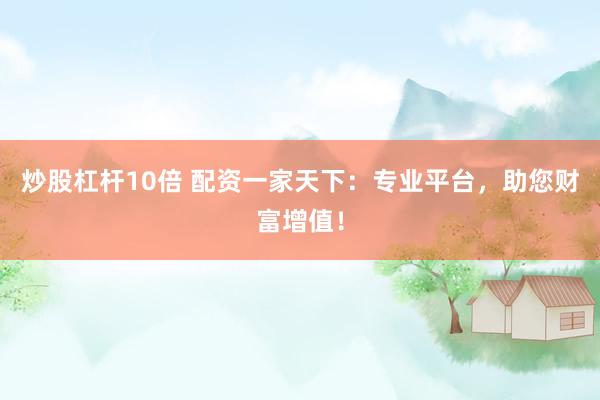 炒股杠杆10倍 配资一家天下：专业平台，助您财富增值！