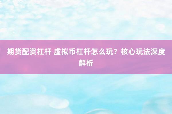 期货配资杠杆 虚拟币杠杆怎么玩？核心玩法深度解析