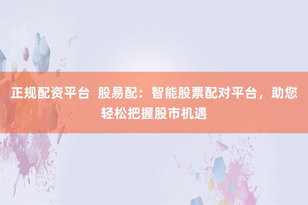 正规配资平台  股易配：智能股票配对平台，助您轻松把握股市机遇
