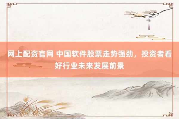 网上配资官网 中国软件股票走势强劲，投资者看好行业未来发展前景