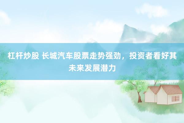 杠杆炒股 长城汽车股票走势强劲,投资者看好其未来发展潜力