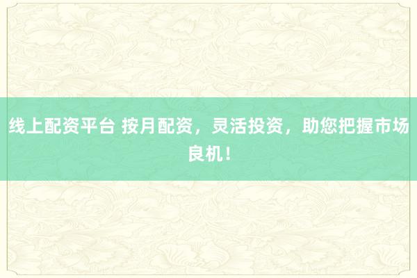 线上配资平台 按月配资,灵活投资,助您把握市场良机!