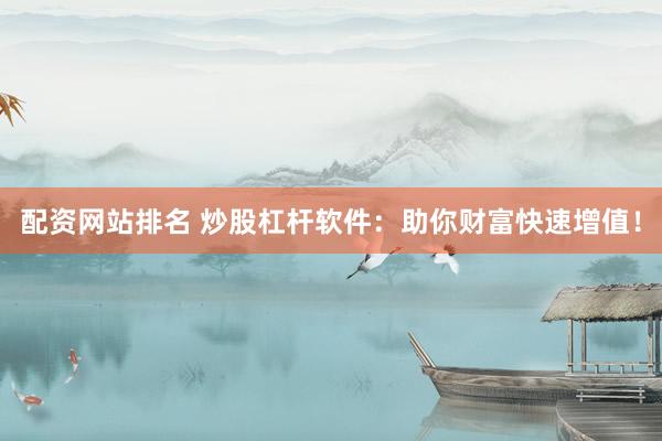 配资网站排名 炒股杠杆软件：助你财富快速增值！