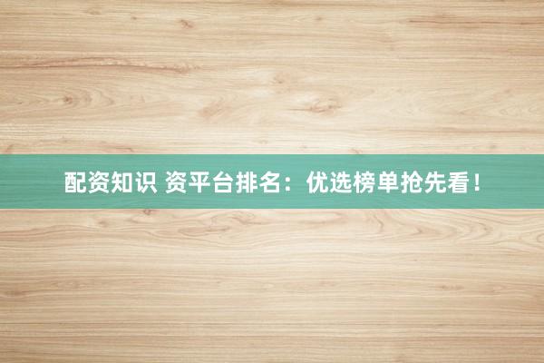 配资知识 资平台排名：优选榜单抢先看！