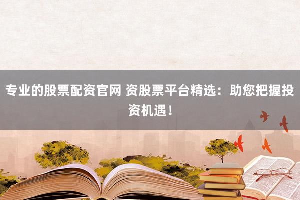 专业的股票配资官网 资股票平台精选：助您把握投资机遇！