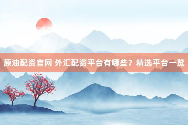 原油配资官网 外汇配资平台有哪些?精选平台一览