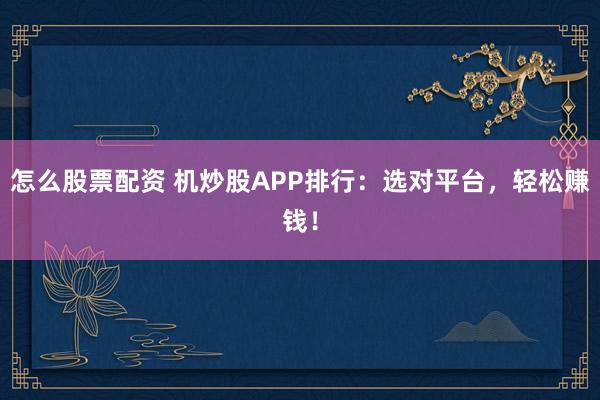 怎么股票配资 机炒股APP排行：选对平台，轻松赚钱！