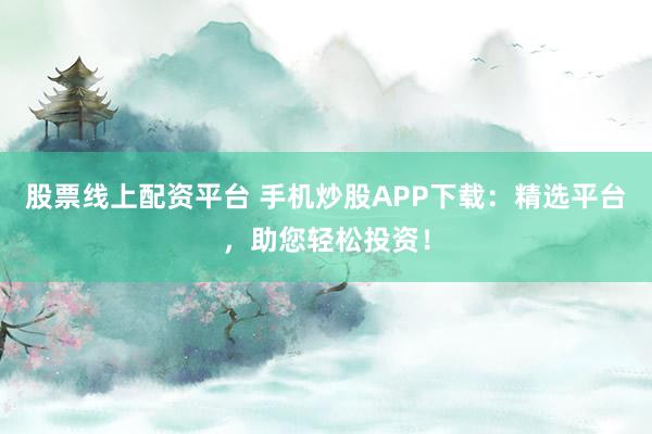 股票线上配资平台 手机炒股APP下载：精选平台，助您轻松投资！