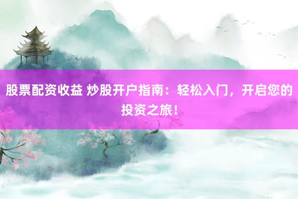 股票配资收益 炒股开户指南：轻松入门，开启您的投资之旅！