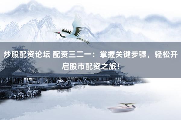 炒股配资论坛 配资三二一：掌握关键步骤，轻松开启股市配资之旅！
