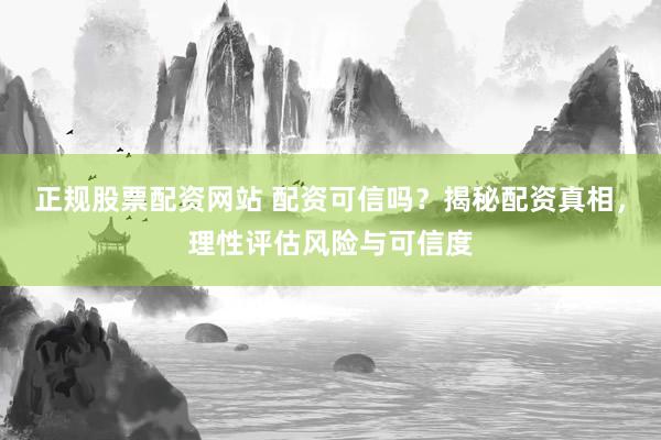 正规股票配资网站 配资可信吗？揭秘配资真相，理性评估风险与可信度