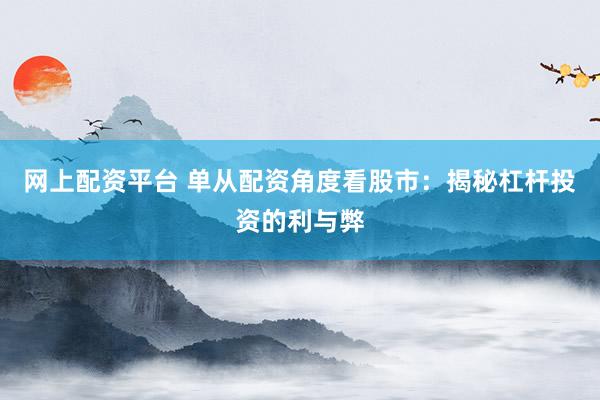 网上配资平台 单从配资角度看股市：揭秘杠杆投资的利与弊