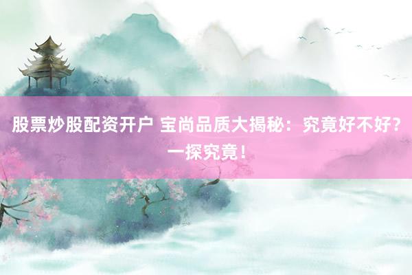 股票炒股配资开户 宝尚品质大揭秘：究竟好不好？一探究竟！