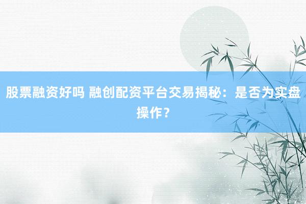 股票融资好吗 融创配资平台交易揭秘：是否为实盘操作？