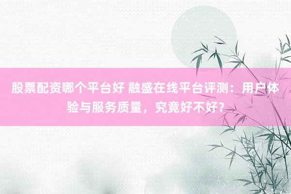 股票配资哪个平台好 融盛在线平台评测：用户体验与服务质量，究竟好不好？