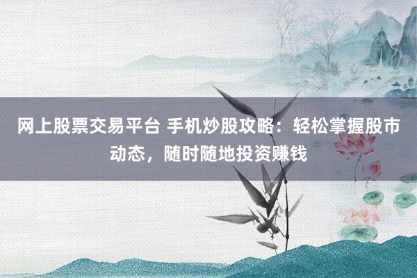 网上股票交易平台 手机炒股攻略：轻松掌握股市动态，随时随地投资赚钱
