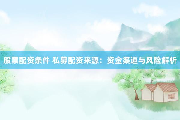 股票配资条件 私募配资来源:资金渠道与风险解析