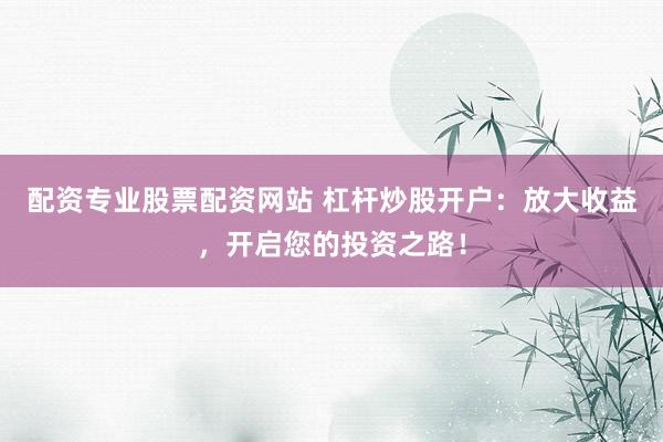 配资专业股票配资网站 杠杆炒股开户：放大收益，开启您的投资之路！