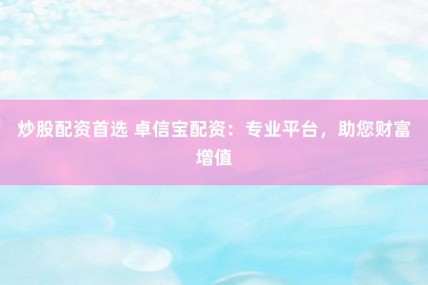 炒股配资首选 卓信宝配资：专业平台，助您财富增值
