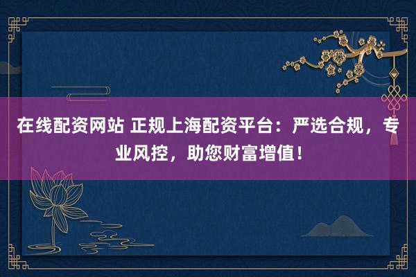 在线配资网站 正规上海配资平台：严选合规，专业风控，助您财富增值！
