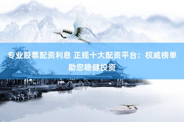 专业股票配资利息 正规十大配资平台：权威榜单助您稳健投资