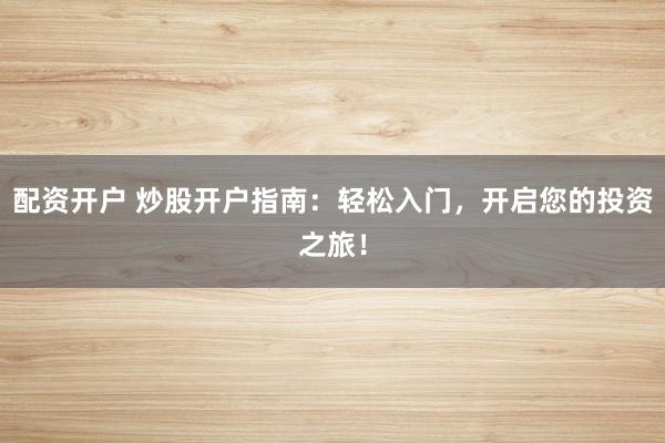 配资开户 炒股开户指南：轻松入门，开启您的投资之旅！