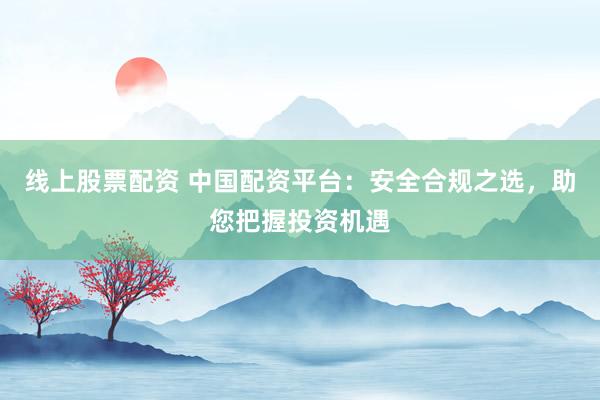 线上股票配资 中国配资平台：安全合规之选，助您把握投资机遇