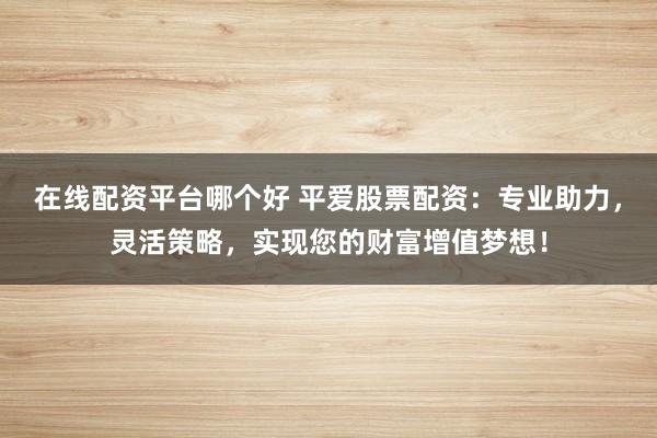 在线配资平台哪个好 平爱股票配资：专业助力，灵活策略，实现您的财富增值梦想！