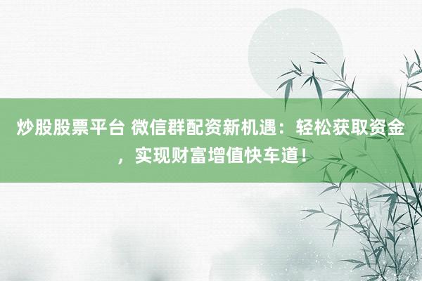 炒股股票平台 微信群配资新机遇：轻松获取资金，实现财富增值快车道！