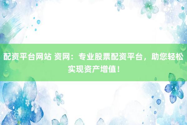 配资平台网站 资网:专业股票配资平台,助您轻松实现资产增值!