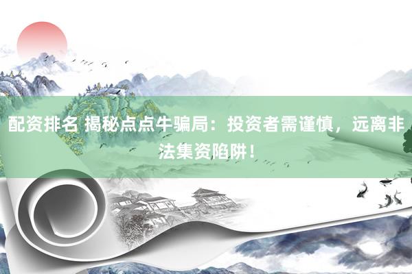 配资排名 揭秘点点牛骗局：投资者需谨慎，远离非法集资陷阱！