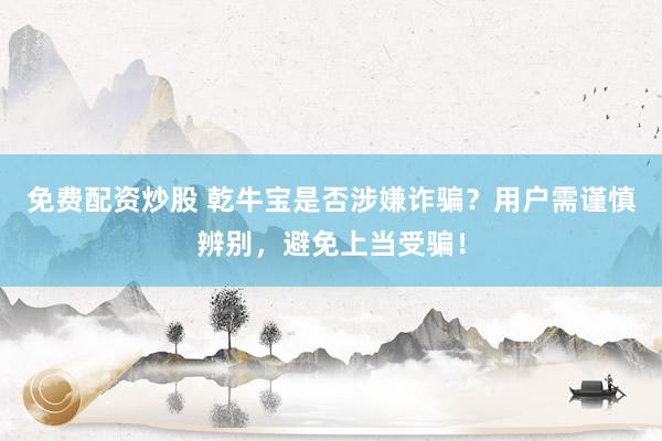 免费配资炒股 乾牛宝是否涉嫌诈骗？用户需谨慎辨别，避免上当受骗！
