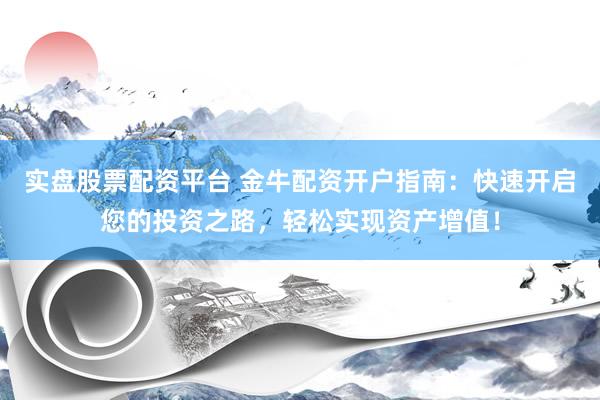 实盘股票配资平台 金牛配资开户指南：快速开启您的投资之路，轻松实现资产增值！