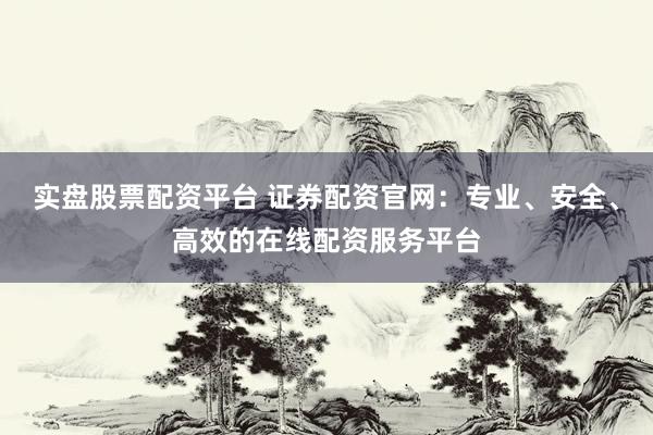 实盘股票配资平台 证券配资官网：专业、安全、高效的在线配资服务平台
