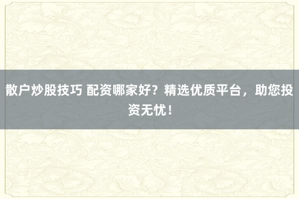 散户炒股技巧 配资哪家好？精选优质平台，助您投资无忧！