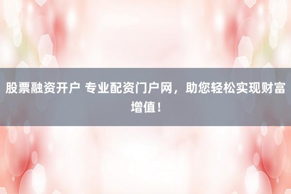 股票融资开户 专业配资门户网，助您轻松实现财富增值！