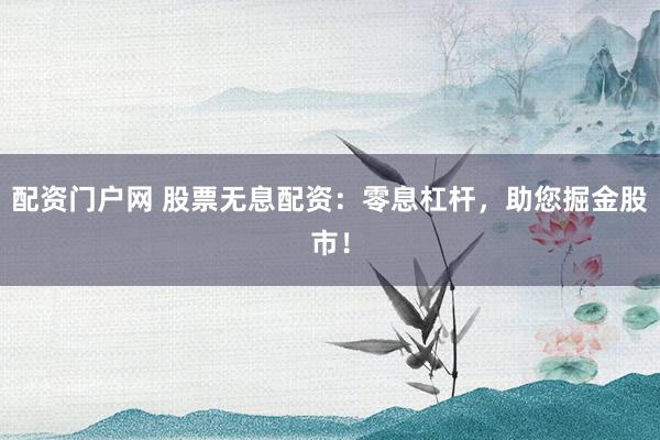 配资门户网 股票无息配资：零息杠杆，助您掘金股市！