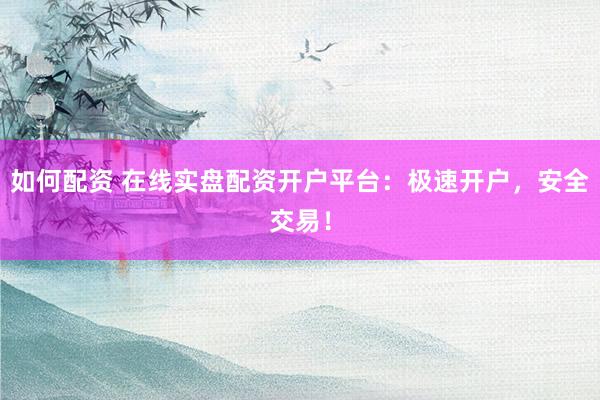 如何配资 在线实盘配资开户平台：极速开户，安全交易！