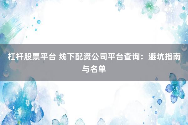 杠杆股票平台 线下配资公司平台查询:避坑指南与名单