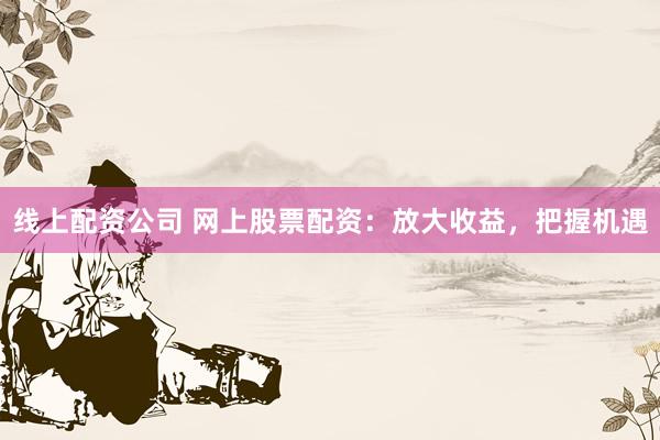 线上配资公司 网上股票配资：放大收益，把握机遇