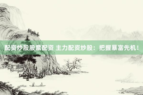 配资炒股股票配资 主力配资炒股:把握暴富先机!