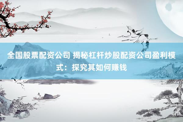 全国股票配资公司 揭秘杠杆炒股配资公司盈利模式:探究其如何赚钱